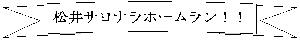 上カーブ リボン: 松井サヨナラホームラン！！